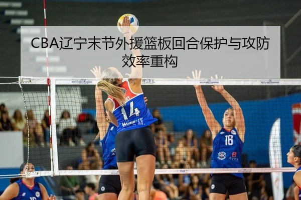 CBA辽宁末节外援篮板回合保护与攻防效率重构