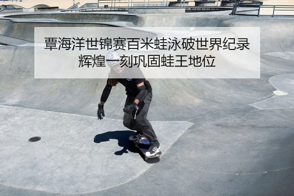 覃海洋世锦赛百米蛙泳破世界纪录 辉煌一刻巩固蛙王地位